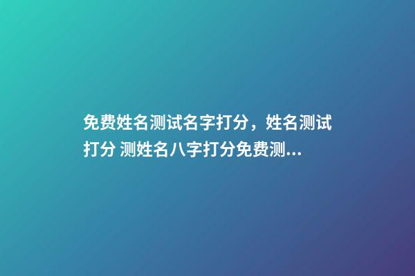 免费姓名测试名字打分，姓名测试打分 测姓名八字打分免费测试，名字评分标准免费-第1张-观点-玄机派